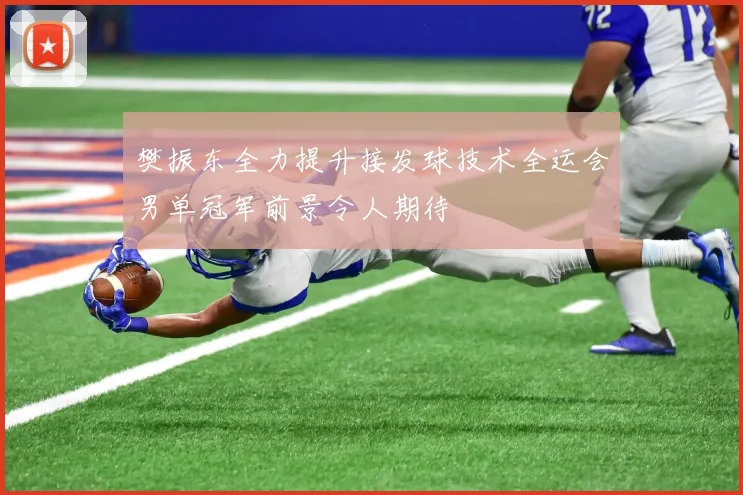 樊振东全力提升接发球技术全运会男单冠军前景令人期待
