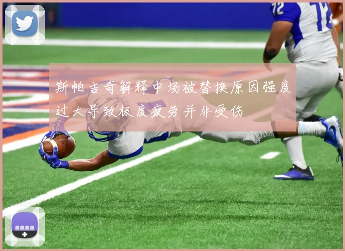 斯帕吉奇解释中场被替换原因强度过大导致极度疲劳并非受伤