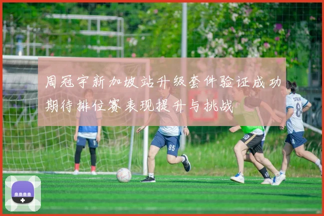 周冠宇新加坡站升级套件验证成功期待排位赛表现提升与挑战
