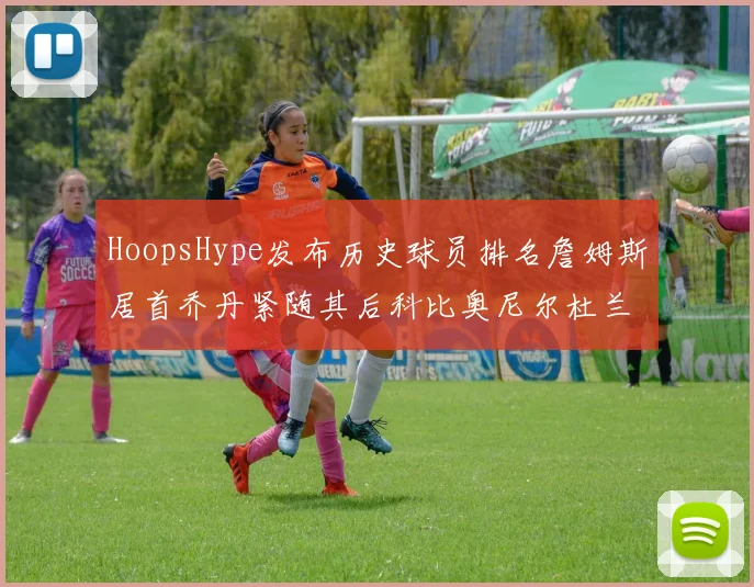 HoopsHype发布历史球员排名詹姆斯居首乔丹紧随其后科比奥尼尔杜兰特库里名列前茅