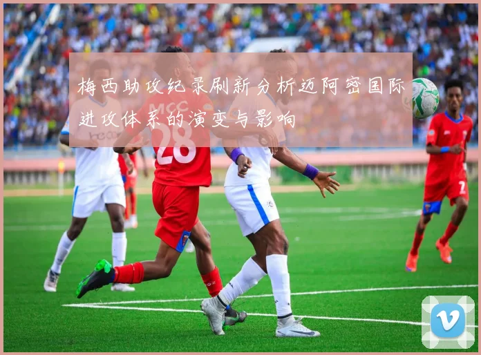 梅西助攻纪录刷新分析迈阿密国际进攻体系的演变与影响