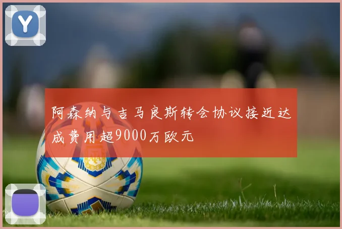 阿森纳与吉马良斯转会协议接近达成费用超9000万欧元