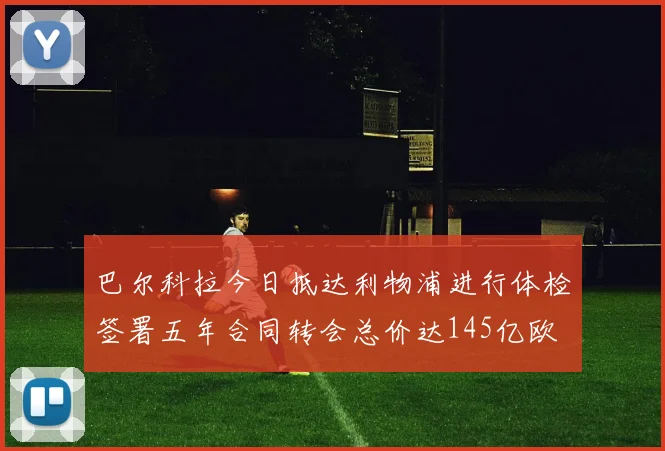 巴尔科拉今日抵达利物浦进行体检签署五年合同转会总价达145亿欧